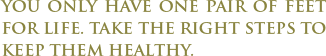 You only have one pair of feet for life. Take the right steps to keep them healthy.