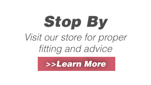 Stop By - Visit our store for proper fitting and advice &gt;&gt;Learn More